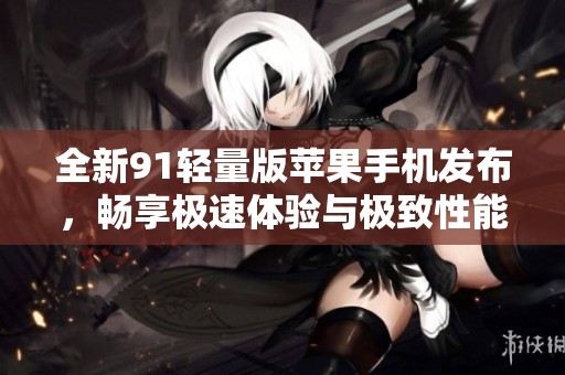 全新91轻量版苹果手机发布，畅享极速体验与极致性能