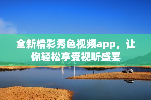 全新精彩秀色视频app，让你轻松享受视听盛宴