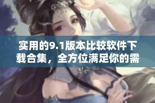 实用的9.1版本比较软件下载合集，全方位满足你的需求