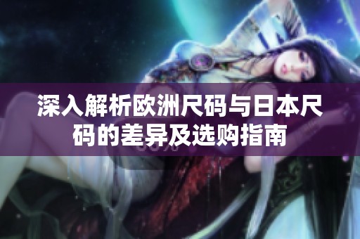 深入解析欧洲尺码与日本尺码的差异及选购指南