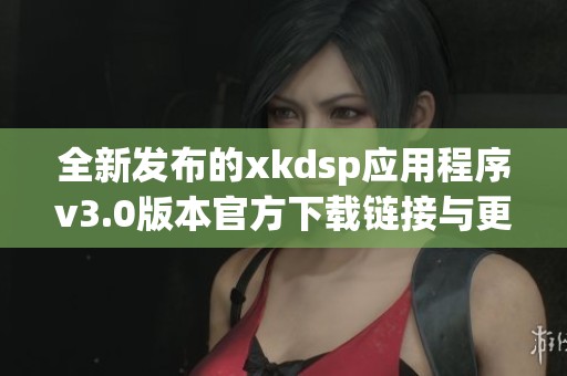 全新发布的xkdsp应用程序v3.0版本官方下载链接与更新介绍