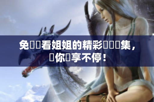 免費觀看姐姐的精彩國語劇集，讓你樂享不停！