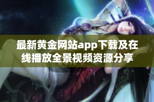 最新黄金网站app下载及在线播放全景视频资源分享