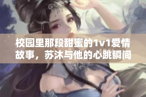校园里那段甜蜜的1v1爱情故事，苏沐与他的心跳瞬间