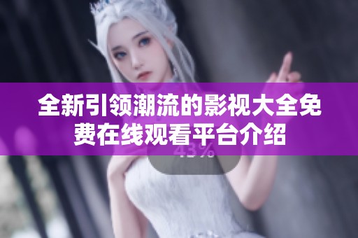 全新引领潮流的影视大全免费在线观看平台介绍