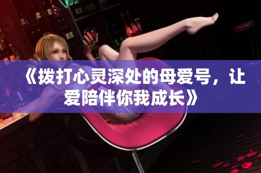 《拨打心灵深处的母爱号，让爱陪伴你我成长》