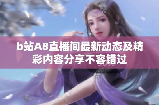 b站A8直播间最新动态及精彩内容分享不容错过