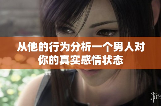 从他的行为分析一个男人对你的真实感情状态