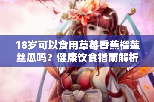 18岁可以食用草莓香蕉榴莲丝瓜吗？健康饮食指南解析