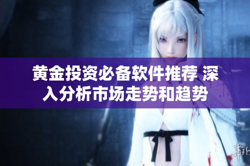 黄金投资必备软件推荐 深入分析市场走势和趋势