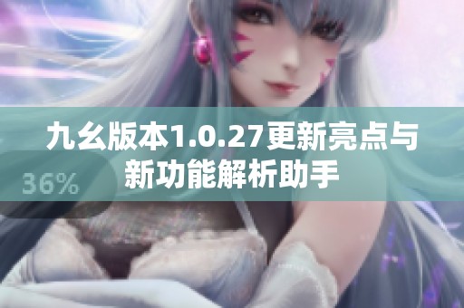 九幺版本1.0.27更新亮点与新功能解析助手