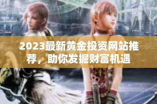 2023最新黄金投资网站推荐，助你发掘财富机遇