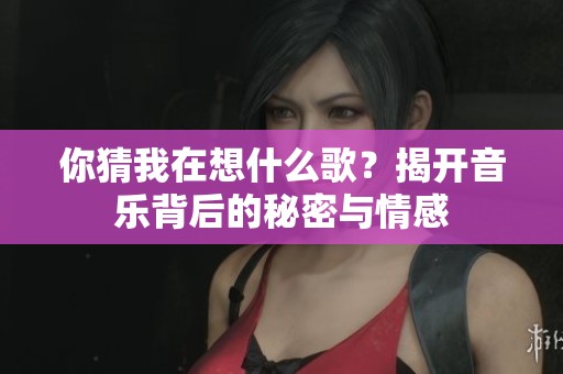 你猜我在想什么歌？揭开音乐背后的秘密与情感