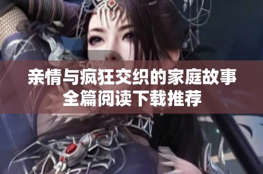 亲情与疯狂交织的家庭故事全篇阅读下载推荐