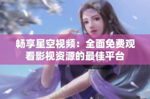 畅享星空视频：全面免费观看影视资源的最佳平台