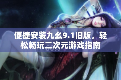 便捷安装九幺9.1旧版，轻松畅玩二次元游戏指南