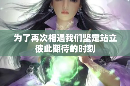 为了再次相遇我们坚定站立彼此期待的时刻