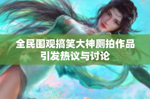 全民围观搞笑大神厕拍作品引发热议与讨论