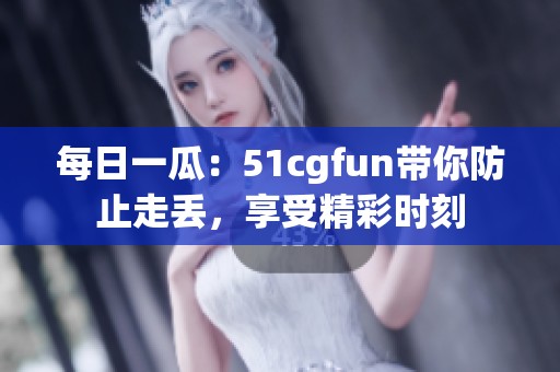 每日一瓜：51cgfun带你防止走丢，享受精彩时刻