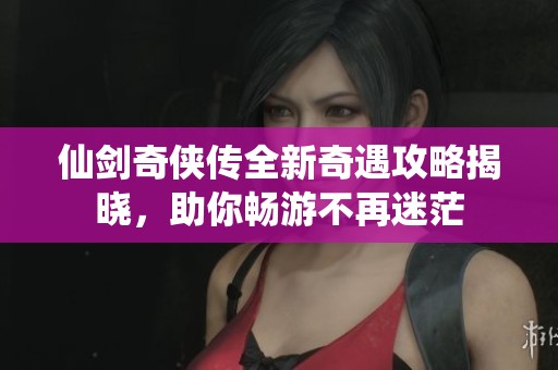 仙剑奇侠传全新奇遇攻略揭晓，助你畅游不再迷茫