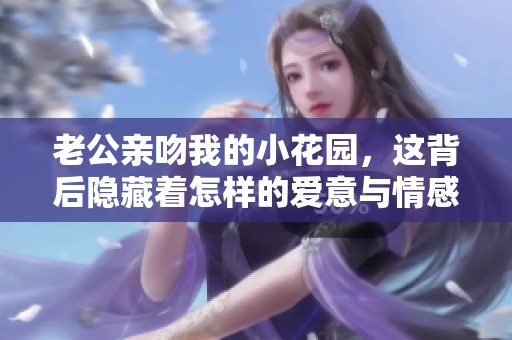 老公亲吻我的小花园，这背后隐藏着怎样的爱意与情感？