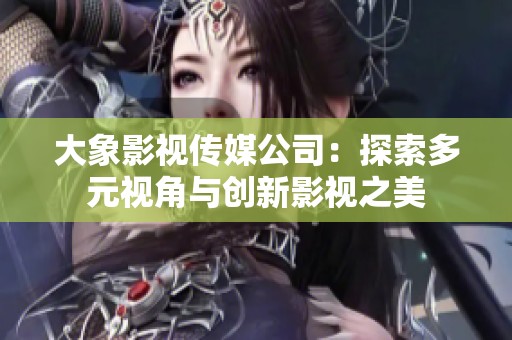 大象影视传媒公司：探索多元视角与创新影视之美