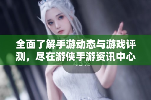 全面了解手游动态与游戏评测，尽在游侠手游资讯中心