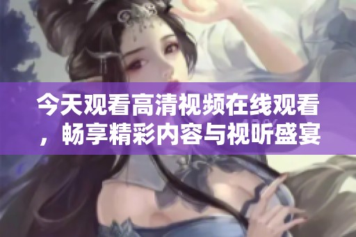 今天观看高清视频在线观看，畅享精彩内容与视听盛宴