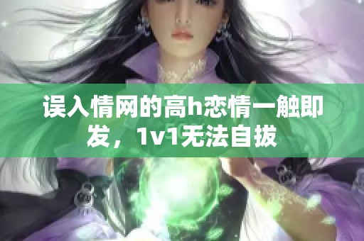 误入情网的高h恋情一触即发，1v1无法自拔