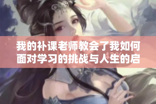 我的补课老师教会了我如何面对学习的挑战与人生的启示