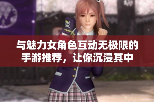 与魅力女角色互动无极限的手游推荐，让你沉浸其中