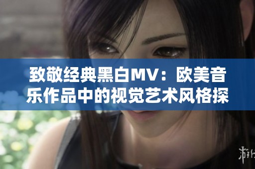 致敬经典黑白MV：欧美音乐作品中的视觉艺术风格探索