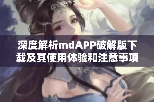 深度解析mdAPP破解版下载及其使用体验和注意事项
