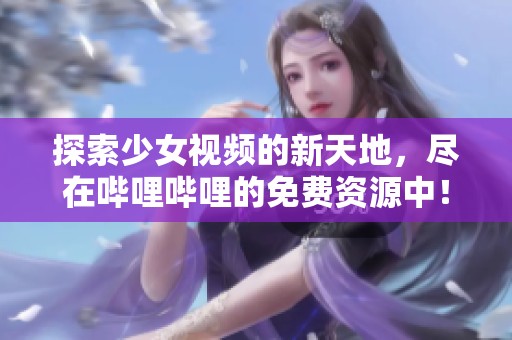 探索少女视频的新天地，尽在哔哩哔哩的免费资源中！