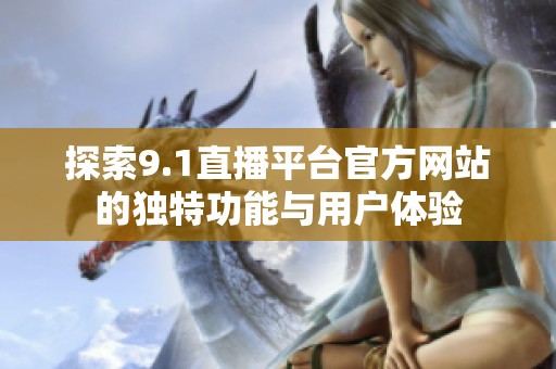 探索9.1直播平台官方网站的独特功能与用户体验