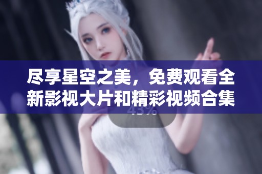 尽享星空之美，免费观看全新影视大片和精彩视频合集