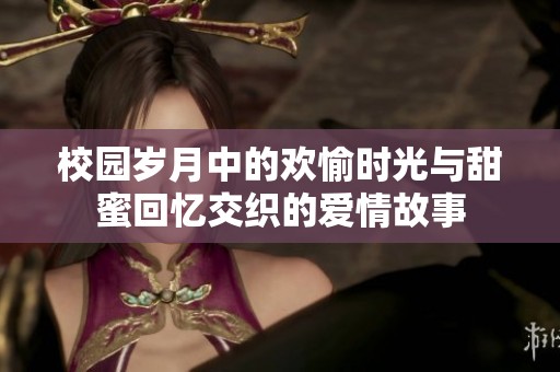 校园岁月中的欢愉时光与甜蜜回忆交织的爱情故事