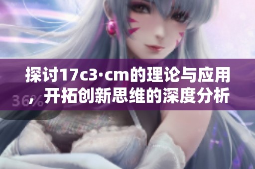 探讨17c3·cm的理论与应用，开拓创新思维的深度分析