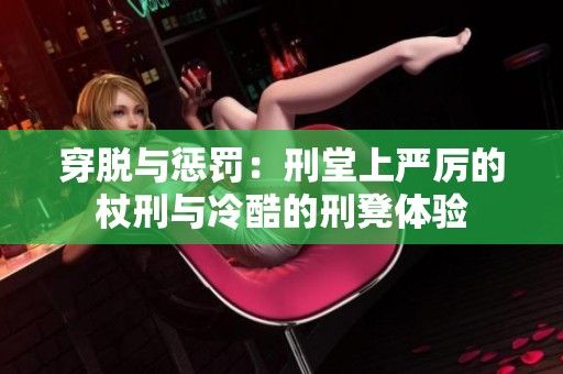穿脱与惩罚：刑堂上严厉的杖刑与冷酷的刑凳体验