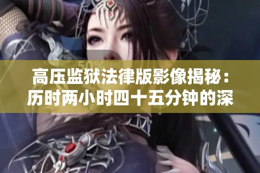 高压监狱法律版影像揭秘：历时两小时四十五分钟的深度探讨
