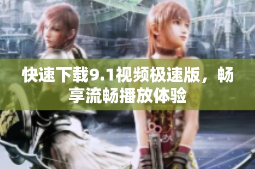 快速下载9.1视频极速版，畅享流畅播放体验