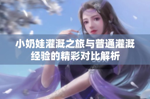 小奶娃灌溉之旅与普通灌溉经验的精彩对比解析