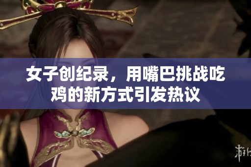 女子创纪录，用嘴巴挑战吃鸡的新方式引发热议