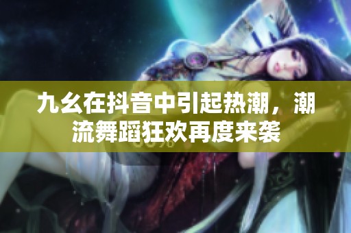 九幺在抖音中引起热潮，潮流舞蹈狂欢再度来袭