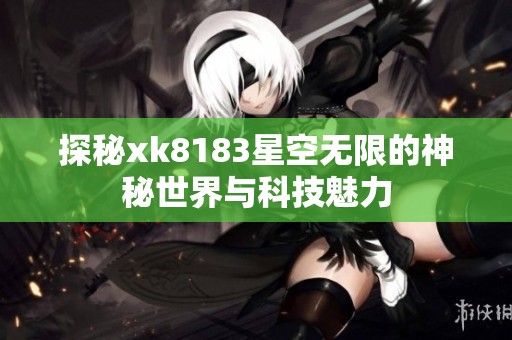 探秘xk8183星空无限的神秘世界与科技魅力