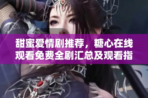 甜蜜爱情剧推荐，糖心在线观看免费全剧汇总及观看指南