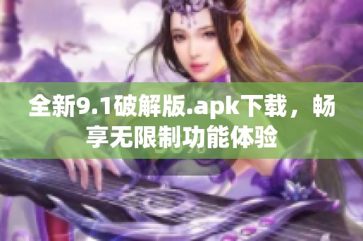 全新9.1破解版.apk下载，畅享无限制功能体验