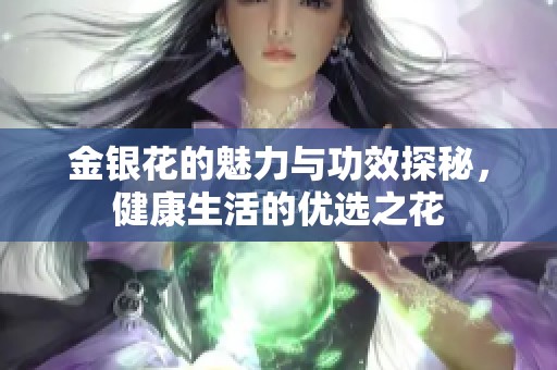金银花的魅力与功效探秘，健康生活的优选之花