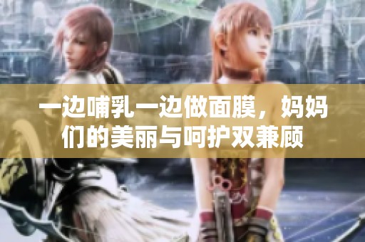 一边哺乳一边做面膜，妈妈们的美丽与呵护双兼顾