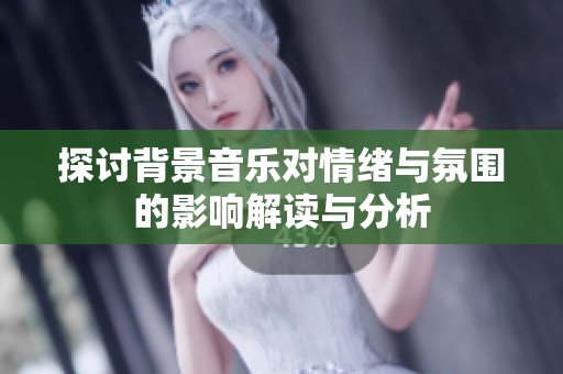 探讨背景音乐对情绪与氛围的影响解读与分析